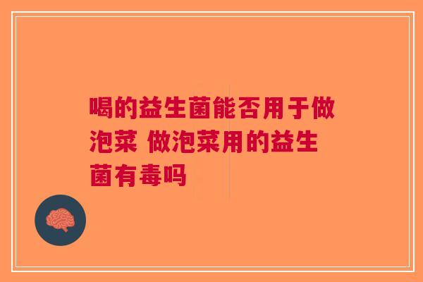 喝的益生菌能否用于做泡菜 做泡菜用的益生菌有毒吗