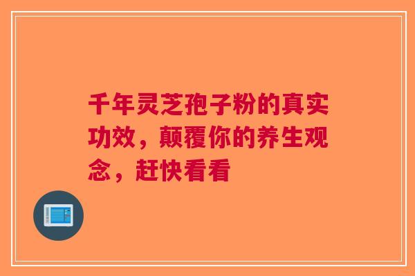 千年灵芝孢子粉的真实功效，颠覆你的养生观念，赶快看看