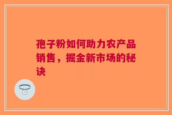 孢子粉如何助力农产品销售，掘金新市场的秘诀