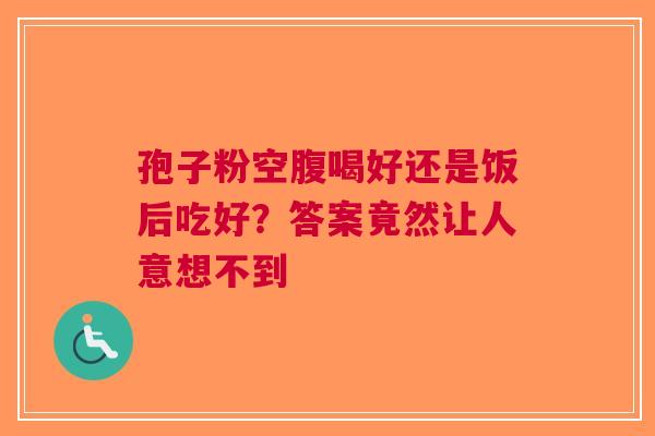 孢子粉空腹喝好还是饭后吃好？答案竟然让人意想不到