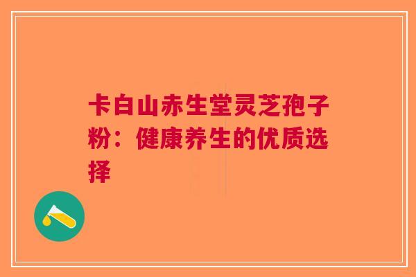 卡白山赤生堂灵芝孢子粉：健康养生的优质选择