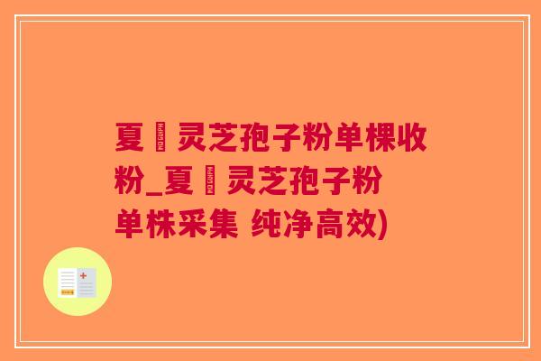 夏芃灵芝孢子粉单棵收粉_夏芃灵芝孢子粉 单株采集 纯净高效)
