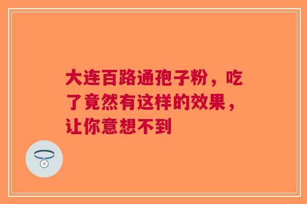 大连百路通孢子粉，吃了竟然有这样的效果，让你意想不到
