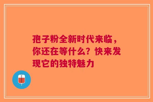 孢子粉全新时代来临，你还在等什么？快来发现它的独特魅力