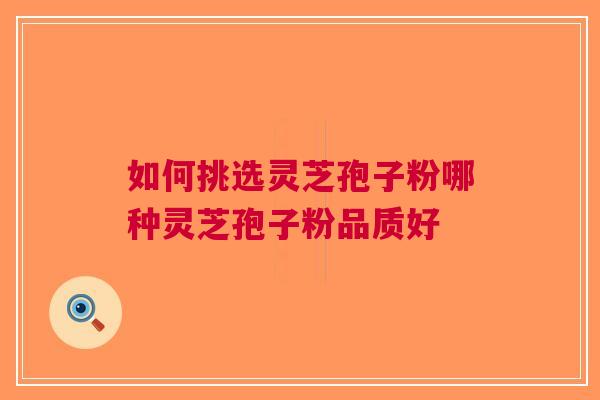 如何挑选灵芝孢子粉哪种灵芝孢子粉品质好