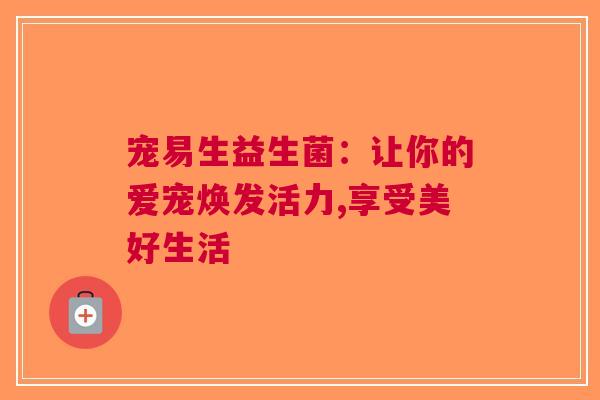宠易生益生菌：让你的爱宠焕发活力,享受美好生活