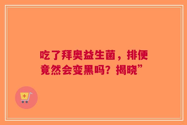 吃了拜奥益生菌，排便竟然会变黑吗？揭晓”