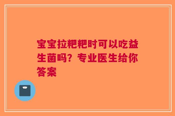 宝宝拉粑粑时可以吃益生菌吗？专业医生给你答案