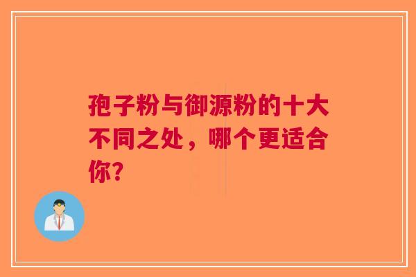 孢子粉与御源粉的十大不同之处，哪个更适合你？