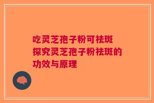 吃灵芝孢子粉可祛斑 探究灵芝孢子粉祛斑的功效与原理