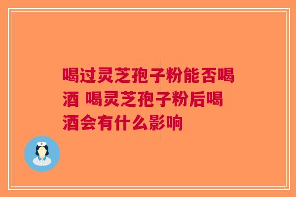 喝过灵芝孢子粉能否喝酒 喝灵芝孢子粉后喝酒会有什么影响