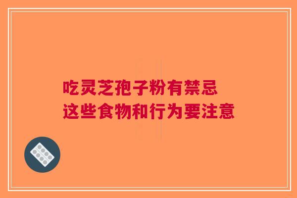 吃灵芝孢子粉有禁忌 这些食物和行为要注意