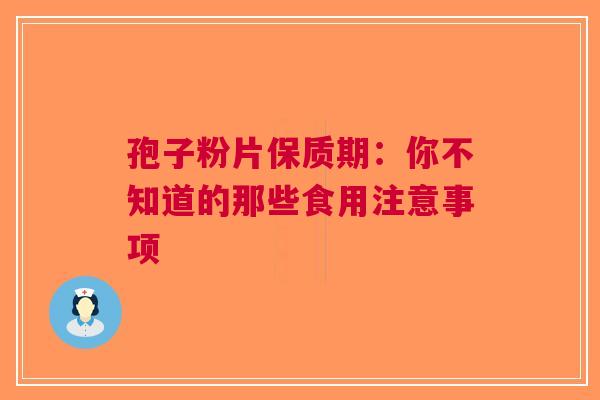孢子粉片保质期：你不知道的那些食用注意事项