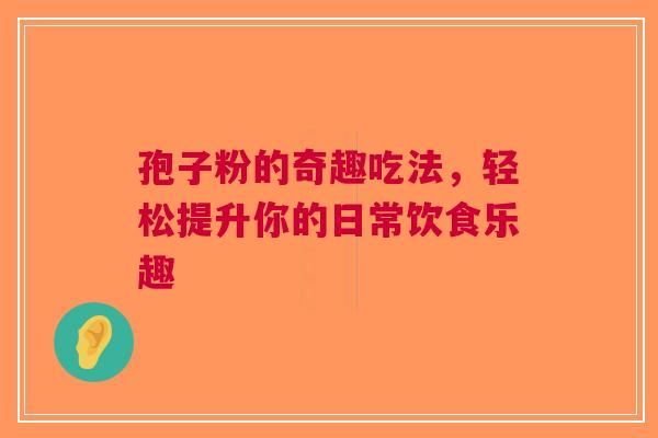 孢子粉的奇趣吃法，轻松提升你的日常饮食乐趣