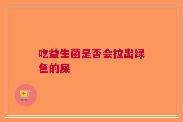 吃益生菌是否会拉出绿色的屎