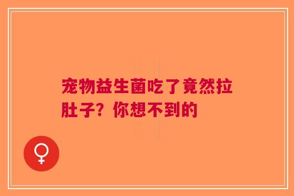 宠物益生菌吃了竟然拉肚子？你想不到的