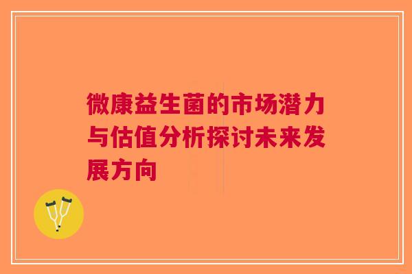 微康益生菌的市场潜力与估值分析探讨未来发展方向