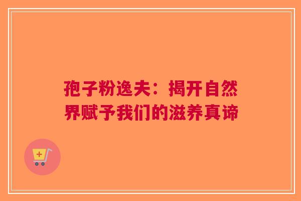 孢子粉逸夫：揭开自然界赋予我们的滋养真谛