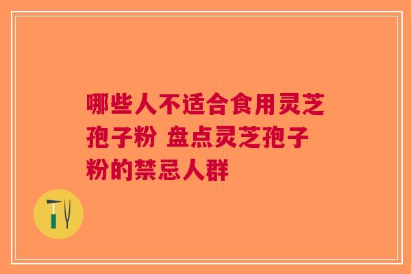 哪些人不适合食用灵芝孢子粉 盘点灵芝孢子粉的禁忌人群