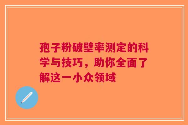 孢子粉破壁率测定的科学与技巧，助你全面了解这一小众领域