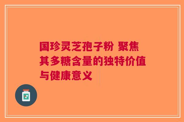 国珍灵芝孢子粉 聚焦其多糖含量的独特价值与健康意义
