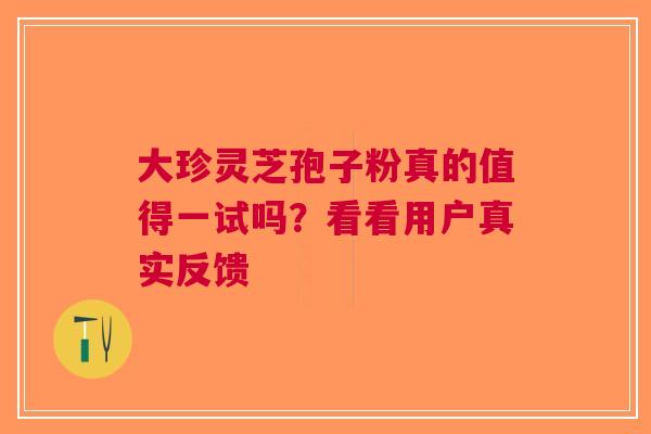 大珍灵芝孢子粉真的值得一试吗？看看用户真实反馈