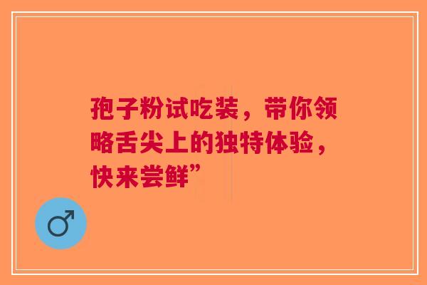 孢子粉试吃装，带你领略舌尖上的独特体验，快来尝鲜”
