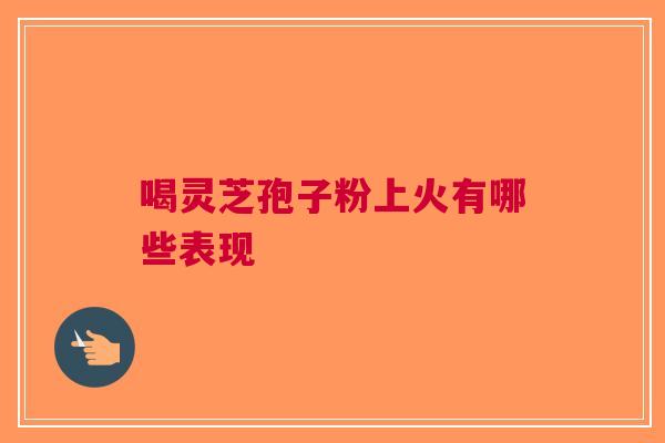 喝灵芝孢子粉上火有哪些表现