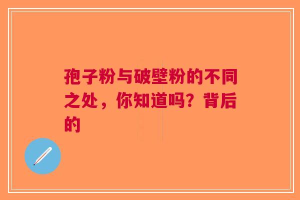 孢子粉与破壁粉的不同之处，你知道吗？背后的