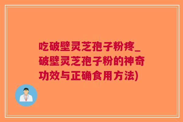 吃破壁灵芝孢子粉疼_破壁灵芝孢子粉的神奇功效与正确食用方法)