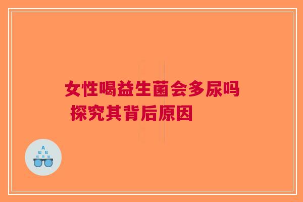 女性喝益生菌会多尿吗 探究其背后原因