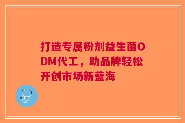 打造专属粉剂益生菌ODM代工，助品牌轻松开创市场新蓝海