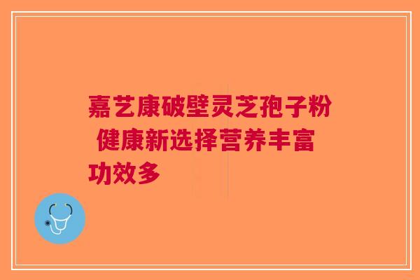 嘉艺康破壁灵芝孢子粉 健康新选择营养丰富功效多