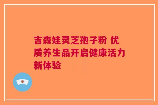 吉森娃灵芝孢子粉 优质养生品开启健康活力新体验