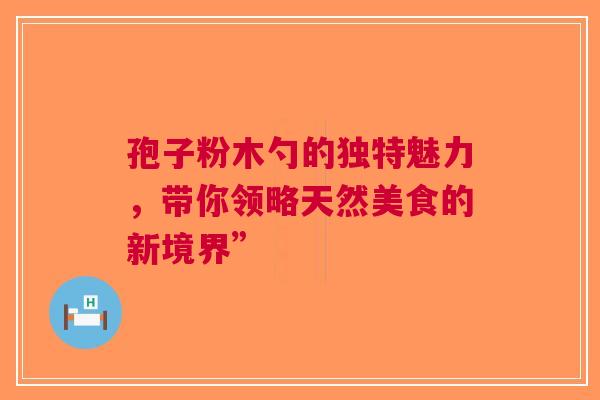 孢子粉木勺的独特魅力，带你领略天然美食的新境界”