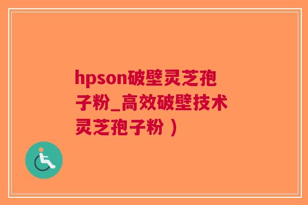 hpson破壁灵芝孢子粉_高效破壁技术 灵芝孢子粉 )