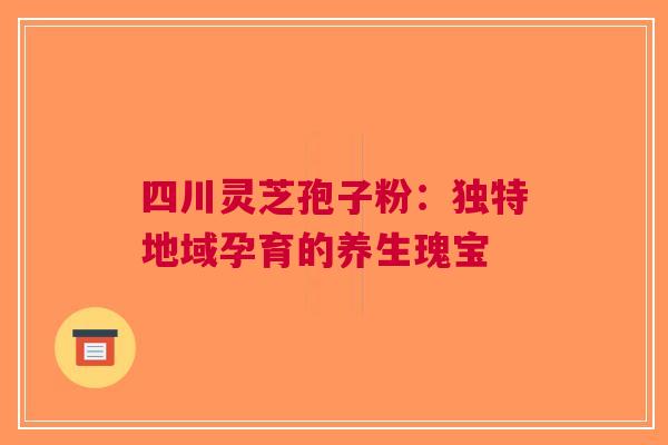 四川灵芝孢子粉：独特地域孕育的养生瑰宝