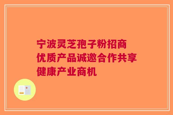 宁波灵芝孢子粉招商 优质产品诚邀合作共享健康产业商机