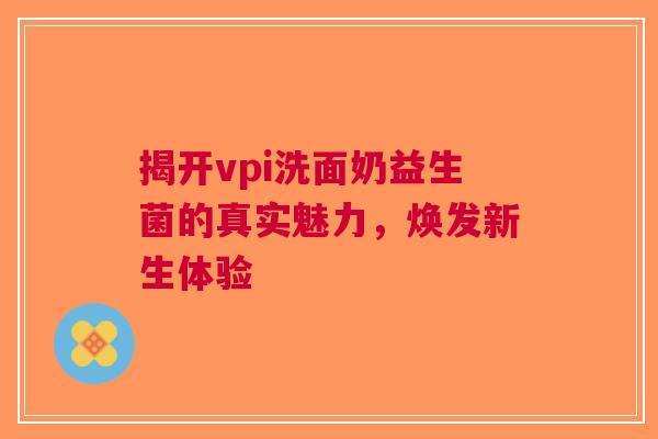 揭开vpi洗面奶益生菌的真实魅力，焕发新生体验