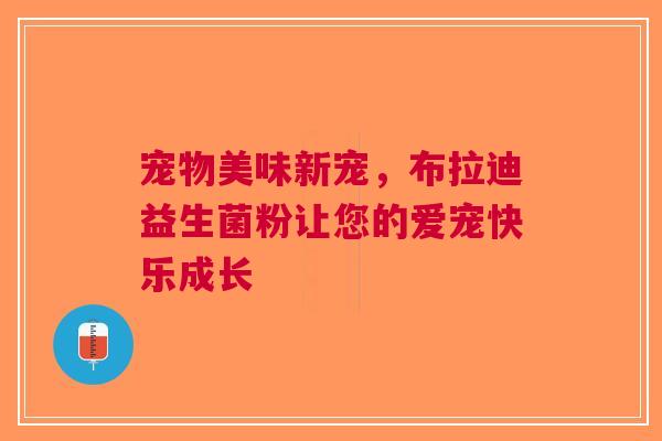 宠物美味新宠，布拉迪益生菌粉让您的爱宠快乐成长