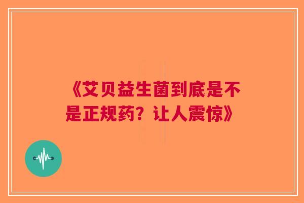 《艾贝益生菌到底是不是正规药？让人震惊》