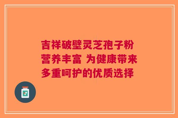 吉祥破壁灵芝孢子粉 营养丰富 为健康带来多重呵护的优质选择