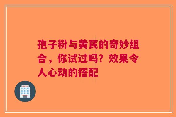 孢子粉与黄芪的奇妙组合，你试过吗？效果令人心动的搭配