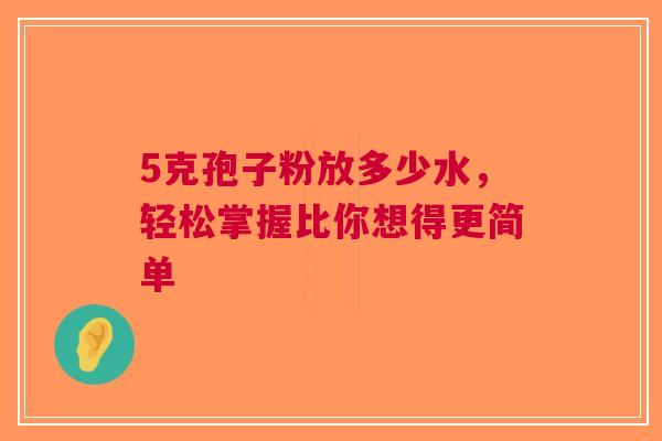 5克孢子粉放多少水，轻松掌握比你想得更简单