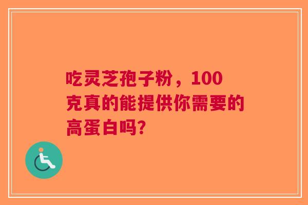 吃灵芝孢子粉，100克真的能提供你需要的高蛋白吗？