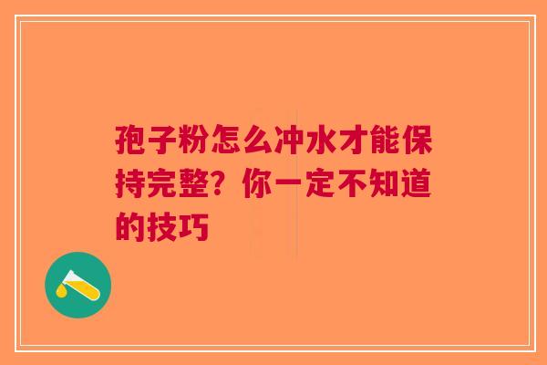 孢子粉怎么冲水才能保持完整？你一定不知道的技巧