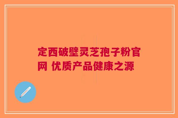 定西破壁灵芝孢子粉官网 优质产品健康之源