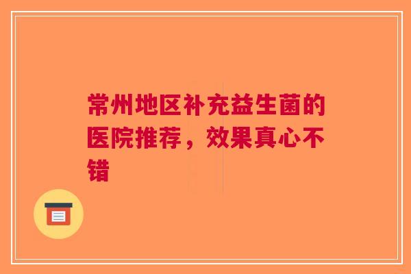 常州地区补充益生菌的医院推荐，效果真心不错