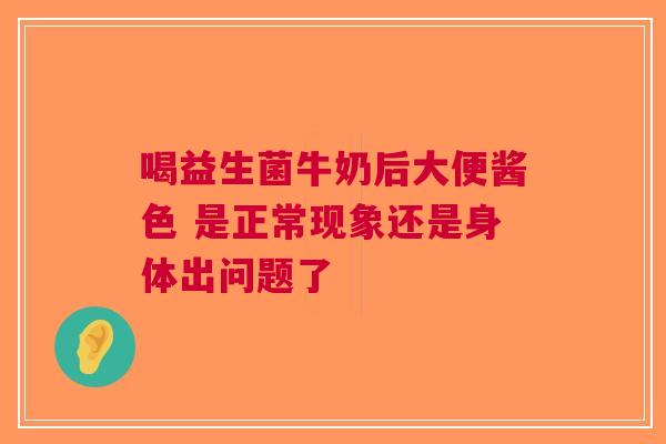 喝益生菌牛奶后大便酱色 是正常现象还是身体出问题了