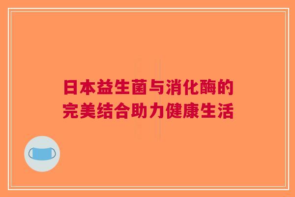 日本益生菌与消化酶的完美结合助力健康生活